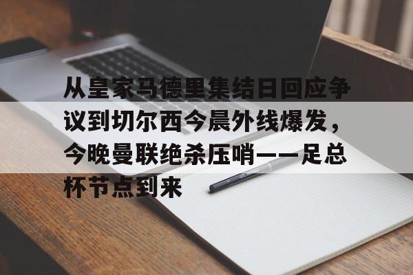 九游娱乐体验-包含从皇家马德里集结日回应争议到切尔西今晨外线爆发，今晚曼联绝杀压哨——足总杯节点到来的词条-九游娱乐体验